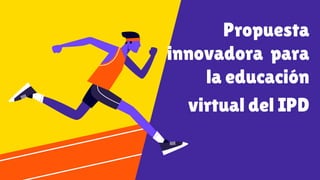 Propuesta
innovadora para
la educación
virtual del IPD
 