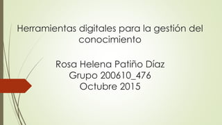 Herramientas digitales para la gestión del
conocimiento
Rosa Helena Patiño Díaz
Grupo 200610_476
Octubre 2015
 