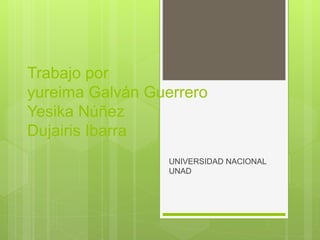 Trabajo por
yureima Galván Guerrero
Yesika Núñez
Dujairis Ibarra
UNIVERSIDAD NACIONAL
UNAD
 