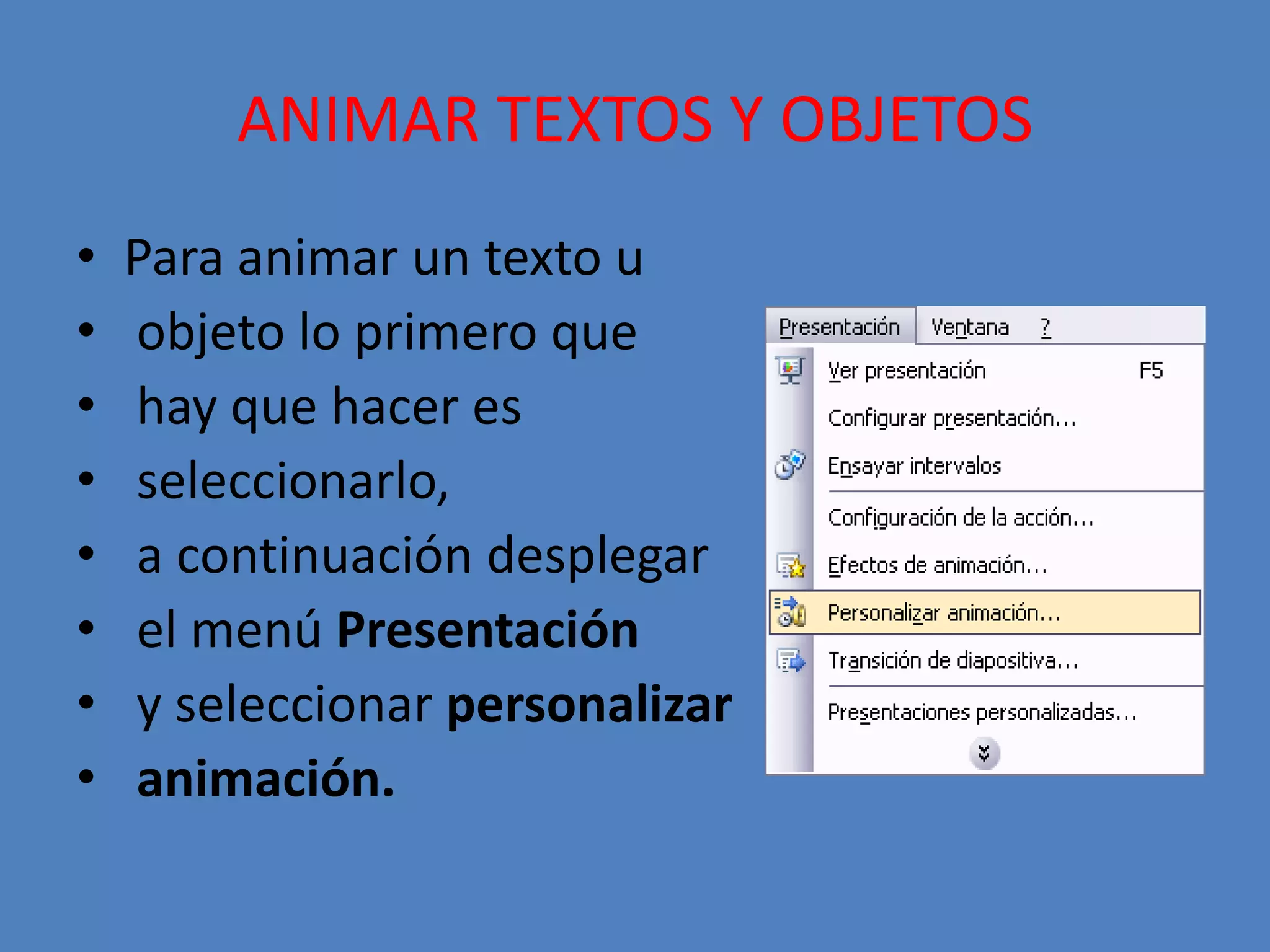 ANIMAR TEXTOS Y OBJETOSPara animar un texto u objeto lo primero que hay que hacer es seleccionarlo, a continuación desplegar el menú Presentación y seleccionar personalizar animación.