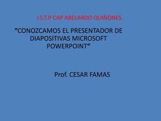 I.S.T.P CAP ABELARDO QUIÑONES  “CONOZCAMOS EL PRESENTADOR DE DIAPOSITIVAS MICROSOFT POWERPOINT“ Prof. CESAR FAMAS  
