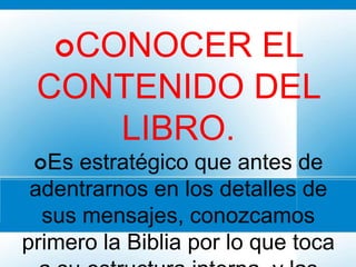 CONOCEREL
 CONTENIDO DEL
    LIBRO.
 Es  estratégico que antes de
 adentrarnos en los detalles de
  sus mensajes, conozcamos
primero la Biblia por lo que toca
 