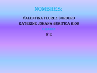 NOMBRES:
  VALENTINA FLOREZ CORDERO
KATERINE JOHANA BURITICA RIOS
           Grado:
             8*e
 