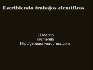 Escribiendo trabajos científicos




                 JJ Merelo
                 @jjmerelo
      http://geneura.wordpress.com
 