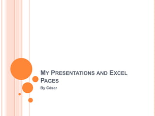 MY PRESENTATIONS AND EXCEL
PAGES
By César

 