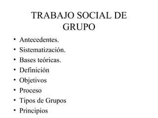 TRABAJO SOCIAL DE
GRUPO
•
•
•
•
•
•
•
•

Antecedentes.
Sistematización.
Bases teóricas.
Definición
Objetivos
Proceso
Tipos de Grupos
Principios

 