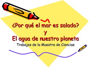 ¿Por qué el mar es salado? y El agua de nuestro planeta Trabajos de la Muestra de Ciencias 