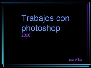 Trabajos con photoshop   2008 por Alba 