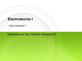 Electrotecnia I Realizado por Ing. Germán Granados R. ! Esto hacemos !  