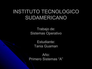 INSTITUTO TECNOLOGICO SUDAMERICANO Trabajo de: Sistemas Operativo Estudiante: Tania Guaman Año: Primero Sistemas “A” 