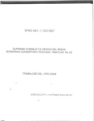 SPES MEA IN DEO EST
SUPREMO CONSEJO DE MÉXICO DEL REAYA
SOBERANO CONSISTORIO REGIONAL “AMATLÁN” No. 63
TRABAJOS DEL AÑO 2003
JOSÉ SOCORRO MARTÍNEZ AGUILAR 32°
 