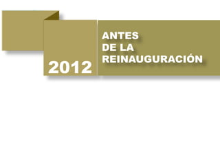 2012
ANTES
DE LA
REINAUGURACIÓN
 