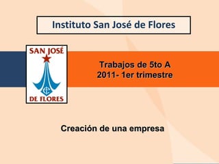 Instituto San José de Flores Trabajos de 5to A 2011- 1er trimestre Creación de una empresa 