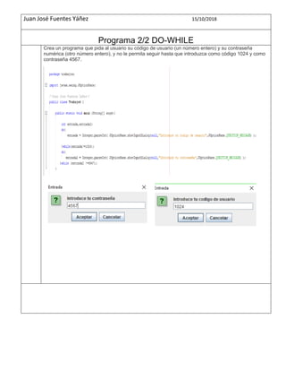 Juan José Fuentes Yáñez 15/10/2018
Programa 2/2 DO-WHILE
Crea un programa que pida al usuario su código de usuario (un número entero) y su contraseña
numérica (otro número entero), y no le permita seguir hasta que introduzca como código 1024 y como
contraseña 4567.
 