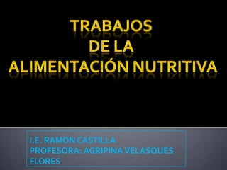 TRABAJOS  DE LA  ALIMENTACIÓN NUTRITIVA I.E. RAMON CASTILLA PROFESORA: AGRIPINA VELASQUES FLORES 