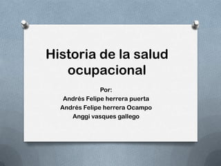Historia de la salud
   ocupacional
               Por:
   Andrés Felipe herrera puerta
  Andrés Felipe herrera Ocampo
     Anggi vasques gallego
 