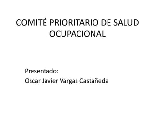 COMITÉ PRIORITARIO DE SALUD
OCUPACIONAL
Presentado:
Oscar Javier Vargas Castañeda
 