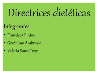 Directrices dietéticas
Integrantes:
• Francisca Pintos.
• Gerónimo Ambrosio.
• Valeria SantaCruz.
 