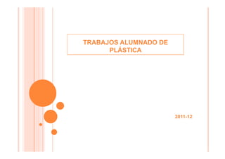 TRABAJOS ALUMNADO DE
      PLÁSTICA




                       2011-12
 