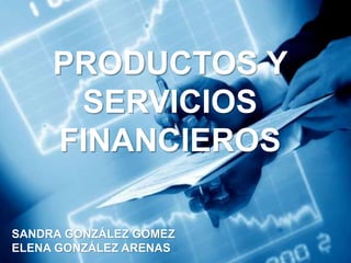 PRODUCTOS Y
SERVICIOS
FINANCIEROS
SANDRA GONZÁLEZ GÓMEZ
ELENA GONZÁLEZ ARENAS
 
