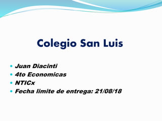 Colegio San Luis
 Juan Diacinti
 4to Economicas
 NTICx
 Fecha limite de entrega: 21/08/18
 
