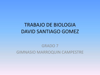 TRABAJO DE BIOLOGIA
 DAVID SANTIAGO GOMEZ

          GRADO 7
GIMNASIO MARROQUIN CAMPESTRE
 