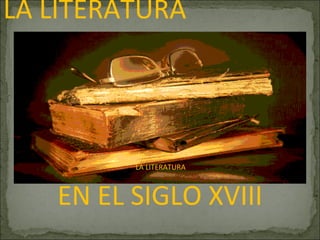 LA LITERATURA




         LA LITERATURA



   EN EL SIGLO XVIII
 