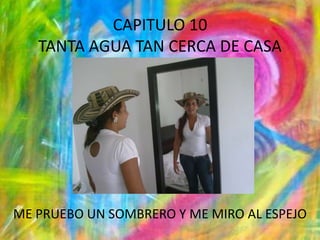 CAPITULO 10TANTA AGUA TAN CERCA DE CASAME PRUEBO UN SOMBRERO Y ME MIRO AL ESPEJO