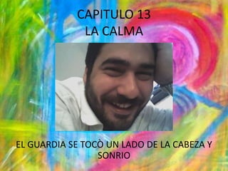CAPITULO 13LA CALMAEL GUARDIA SE TOCÒ UN LADO DE LA CABEZA Y SONRIO