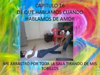 CAPITULO 16DE QUE HABLAMOS CUANDO HABLAMOS DE AMORME ARRASTRO POR TODA LA SALA TIRANDO DE MIS TOBILLOS