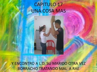 CAPITULO 17UNA COSA MASY ENCONTRO A L.D, SU MARIDO OTRA VEZ BORRACHO TRATANDO MAL  A RAE