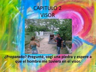 CAPITULO 2VISOR¿Preparado? Pregunté, cogí una piedra y espere a que el hombre me tuviera en el visor.