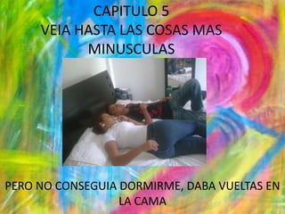 CAPITULO 5VEIA HASTA LAS COSAS MAS MINUSCULASPERO NO CONSEGUIA DORMIRME, DABA VUELTAS EN LA CAMA 