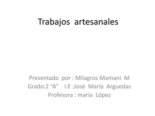 Trabajos artesanales




Presentado por : Milagros Mamani M
Grado:2 “A” I.E :José María Arguedas
       Profesora : maría López
 
