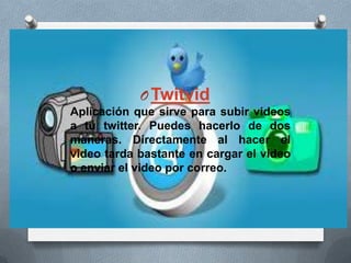 OTwitvid
Aplicación que sirve para subir videos
a tu twitter. Puedes hacerlo de dos
maneras. Directamente al hacer el
video tarda bastante en cargar el video
o enviar el video por correo.
 