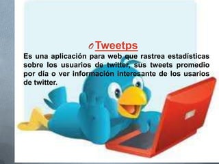 OTweetps
Es una aplicación para web que rastrea estadísticas
sobre los usuarios de twitter, sus tweets promedio
por día o ver información interesante de los usarios
de twitter.
 