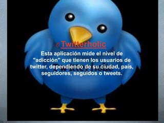 OTwitterholic
Esta aplicación mide el nivel de
"adicción" que tienen los usuarios de
twitter, dependiendo de su ciudad, país,
seguidores, seguidos o tweets.
 