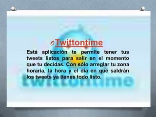 OTwittontime
Está aplicación te permite tener tus
tweets listos para salir en el momento
que tu decidas. Con sólo arreglar tu zona
horaria, la hora y el día en que saldrán
los tweets ya tienes todo listo.
 