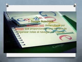 O Google Notebook
Es una aplicación web desarrollada por
Google que proporcionaba una manera de
organizar notas al navegar por Internet
 
