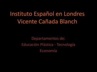 Instituto Español en LondresVicente Cañada Blanch Departamentos de: Educación Plástica - Tecnología Economía 