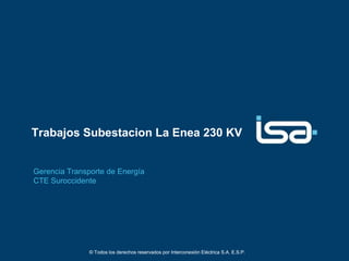 Trabajos Subestacion La Enea 230 KV


Gerencia Transporte de Energía
CTE Suroccidente




               © Todos los derechos reservados por Interconexión Eléctrica S.A. E.S.P.
 