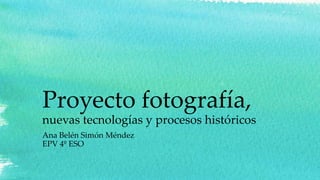 Proyecto fotografía,
nuevas tecnologías y procesos históricos
Ana Belén Simón Méndez
EPV 4º ESO
 