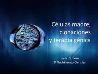 Células madre,
clonaciones
y terápia génica
Jesús Zamora
1º Bachillerato Ciencias

 