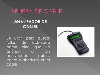    ANALIZADOR DE
        CABLES

Se usan para buscar
fallas  de    cableado
como hilos que se
asignan      al      pin
equivocado,      cables
cortos y aberturas en el
cable
 