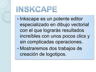  Inkscape es un potente editor
especializado en dibujo vectorial
con el que lograrás resultados
increíbles con unos pocos clics y
sin complicadas operaciones.
 Mostraremos dos trabajos de
creación de logotipos.
 