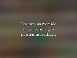 Tenemos un mercado
muy diverso según
nuestras necesidades.
 