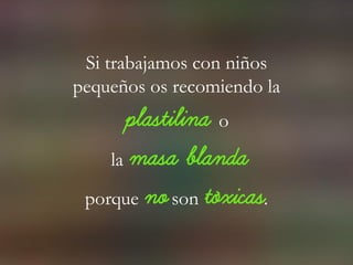 Si trabajamos con niños
pequeños os recomiendo la
plastilina o
la masa blanda
porque no son tóxicas.
 