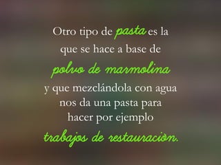Otro tipo de pasta es la
que se hace a base de
polvo de marmolina
y que mezclándola con agua
nos da una pasta para
hacer por ejemplo
trabajos de restauración.
 