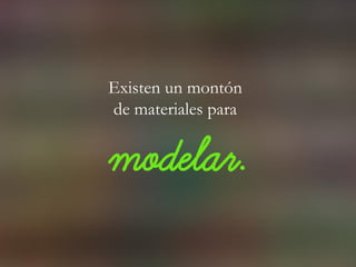Existen un montón
de materiales para
modelar.
 