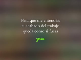 Para que me entendáis
el acabado del trabajo
queda como si fuera
yeso.
 